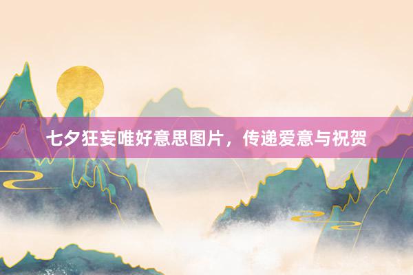 七夕狂妄唯好意思图片，传递爱意与祝贺